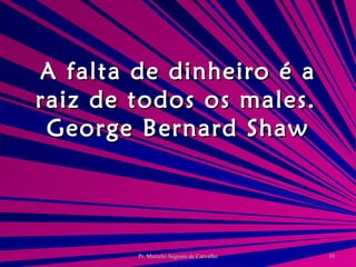 A falta de dinheiro é a raiz de todos os males. George Bernard Shaw 
