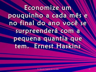 Economize um pouquinho a cada mês e no final do ano você se surpreenderá com a pequena quantia que tem. Ernest Haskins 