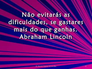 Não evitarás as dificuldades, se gastares mais do que ganhas. Abraham Lincoln 