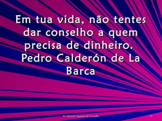 Em tua vida, não tentes dar conselho a quem precisa de dinheiro. Pedro Calderón de La Barca 