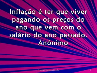 Inflação é ter que viver pagando os preços do ano que vem com o salário do ano passado. Anônimo 