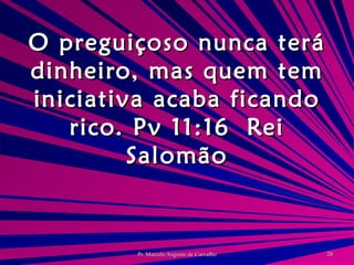 O preguiçoso nunca terá dinheiro, mas quem tem iniciativa acaba ficando rico. Pv 11:16 Rei Salomão 