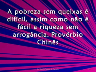 A pobreza sem queixas é difícil, assim como não é fácil a riqueza sem arrogância. Provérbio Chinês 