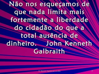 Não nos esqueçamos de que nada limita mais fortemente a liberdade do cidadão do que a total ausência de dinheiro. John Kenneth Galbraith 