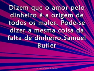 Dizem que o amor pelo dinheiro é a origem de todos os males. Pode-se dizer a mesma coisa da falta de dinheiro. Samuel Butler 