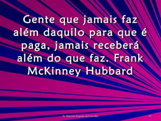 Gente que jamais faz além daquilo para que é paga, jamais receberá além do que faz. Frank McKinney Hubbard 