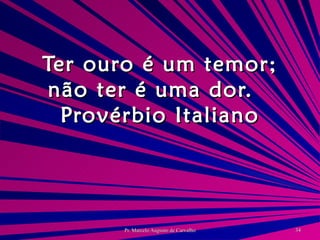 Ter ouro é um temor; não ter é uma dor. Provérbio Italiano 