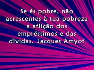 Se és pobre, não acrescentes à tua pobreza a aflição dos empréstimos e das dívidas. Jacques Amyot 