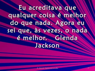 Eu acreditava que qualquer coisa é melhor do que nada. Agora eu sei que, às vezes, o nada é melhor. Glenda Jackson 