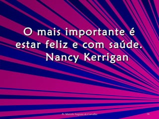 O mais importante é estar feliz e com saúde. Nancy Kerrigan 