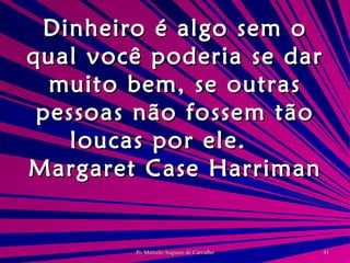 Dinheiro é algo sem o qual você poderia se dar muito bem, se outras pessoas não fossem tão loucas por ele. Margaret Case Harriman 