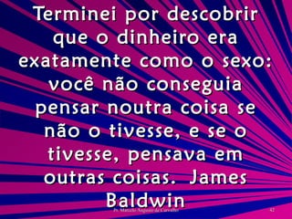 Terminei por descobrir que o dinheiro era exatamente como o sexo: você não conseguia pensar noutra coisa se não o tivesse, e se o tivesse, pensava em outras coisas. James Baldwin 