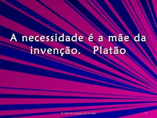A necessidade é a mãe da invenção. Platão 