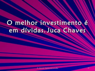 O melhor investimento é em dívidas. Juca Chaves 