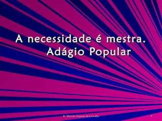 A necessidade é mestra. Adágio Popular 