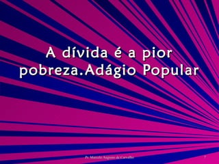 A dívida é a pior pobreza. Adágio Popular 
