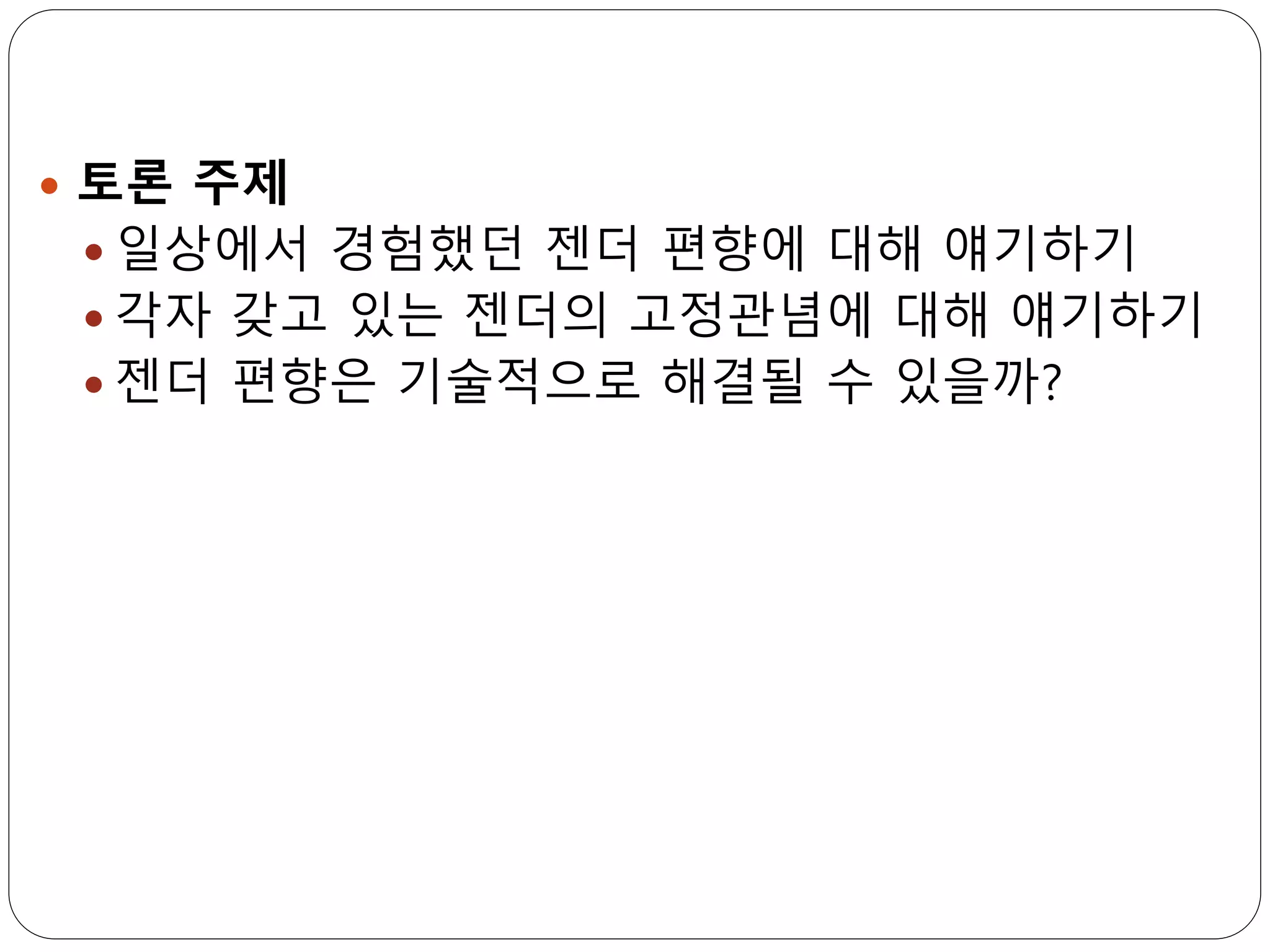  토론 주제
 일상에서 경험했던 젠더 편향에 대해 얘기하기
 각자 갖고 있는 젠더의 고정관념에 대해 얘기하기
 젠더 편향은 기술적으로 해결될 수 있을까?
 