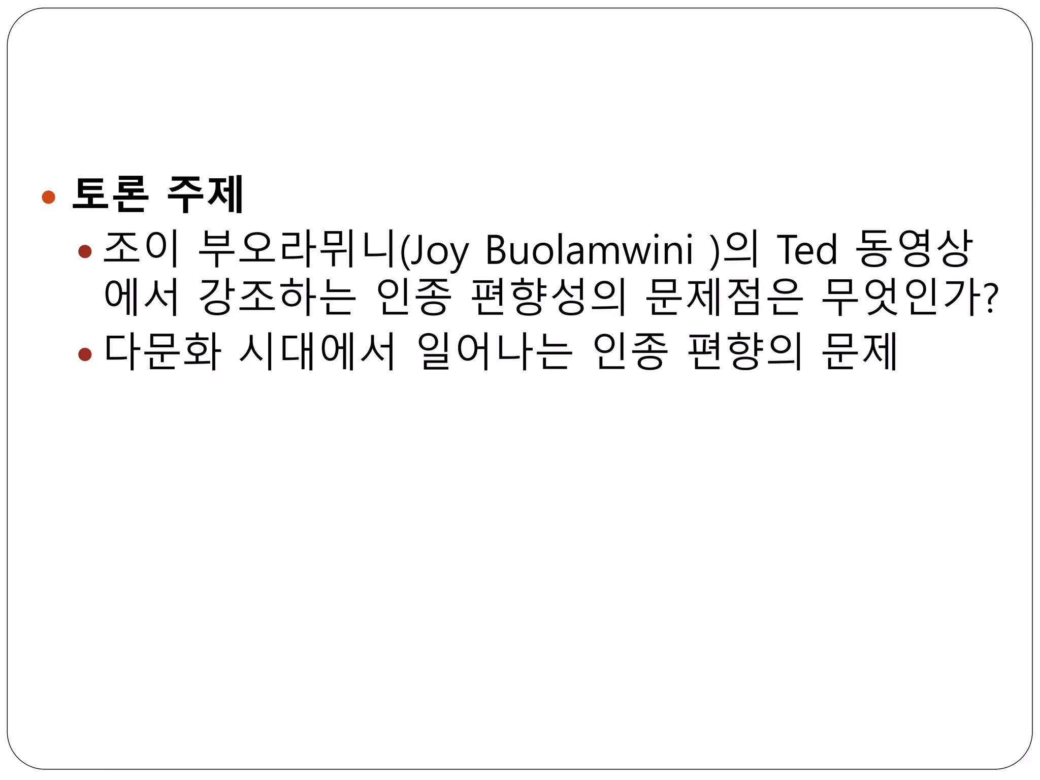  토론 주제
 조이 부오라뮈니(Joy Buolamwini )의 Ted 동영상
에서 강조하는 인종 편향성의 문제점은 무엇인가?
 다문화 시대에서 일어나는 인종 편향의 문제
 