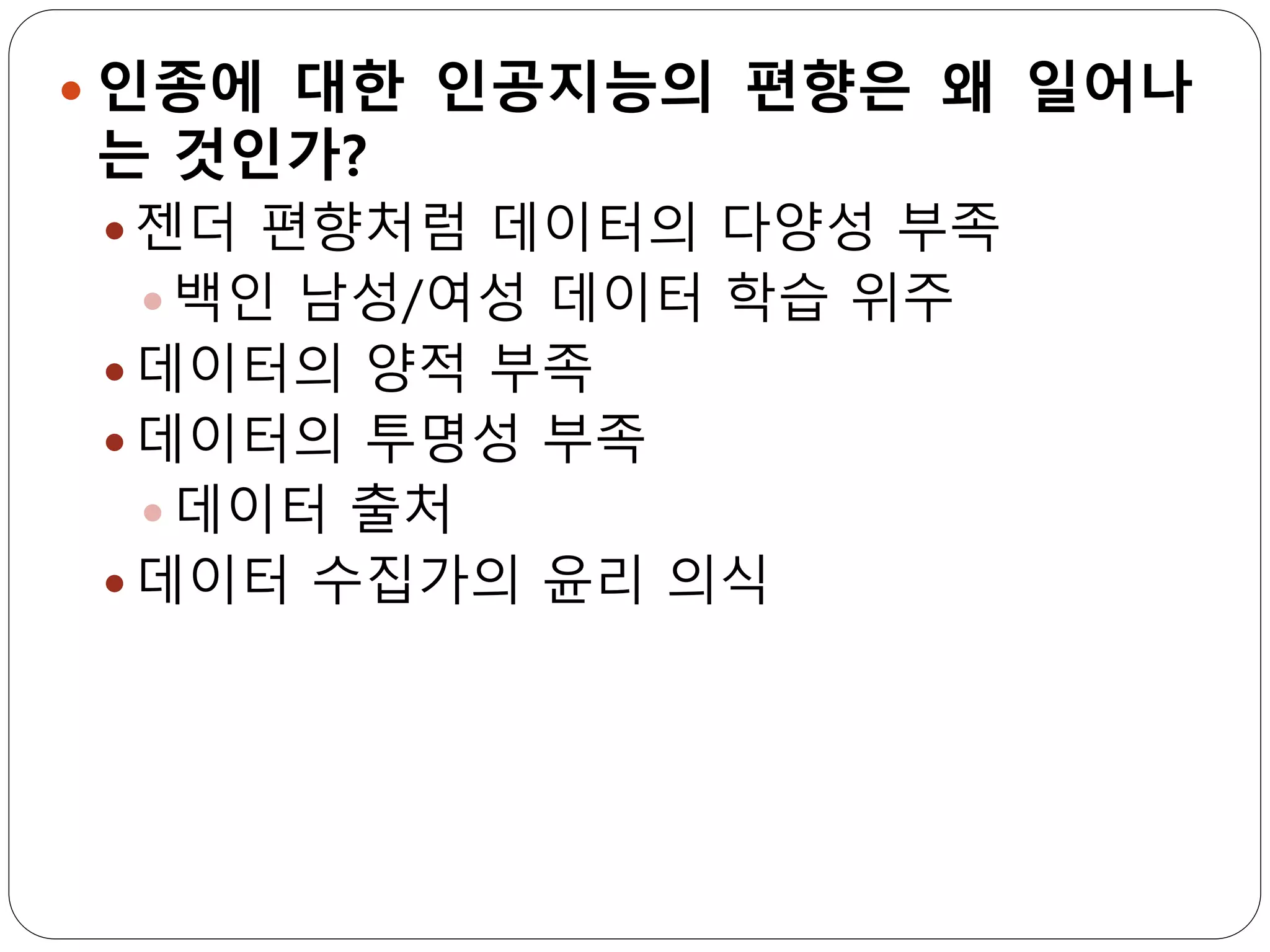  인종에 대한 인공지능의 편향은 왜 일어나
는 것인가?
 젠더 편향처럼 데이터의 다양성 부족
 백인 남성/여성 데이터 학습 위주
 데이터의 양적 부족
 데이터의 투명성 부족
 데이터 출처
 데이터 수집가의 윤리 의식
 