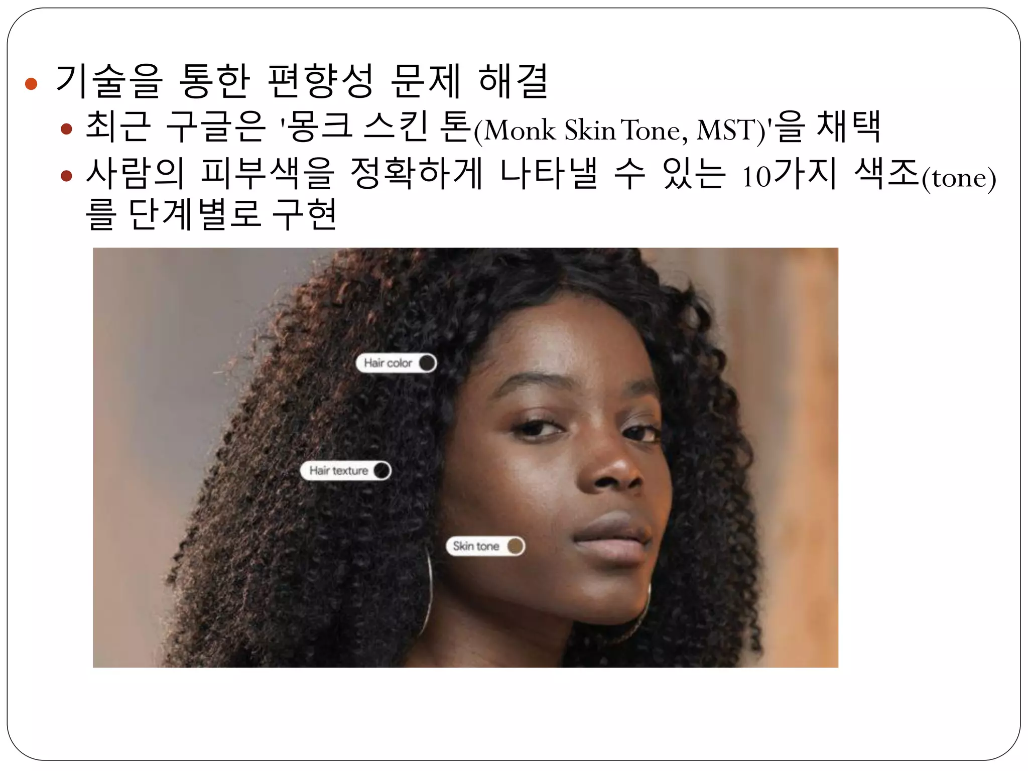  기술을 통한 편향성 문제 해결
 최근 구글은 '몽크 스킨 톤(Monk SkinTone, MST)'을 채택
 사람의 피부색을 정확하게 나타낼 수 있는 10가지 색조(tone)
를 단계별로 구현
 