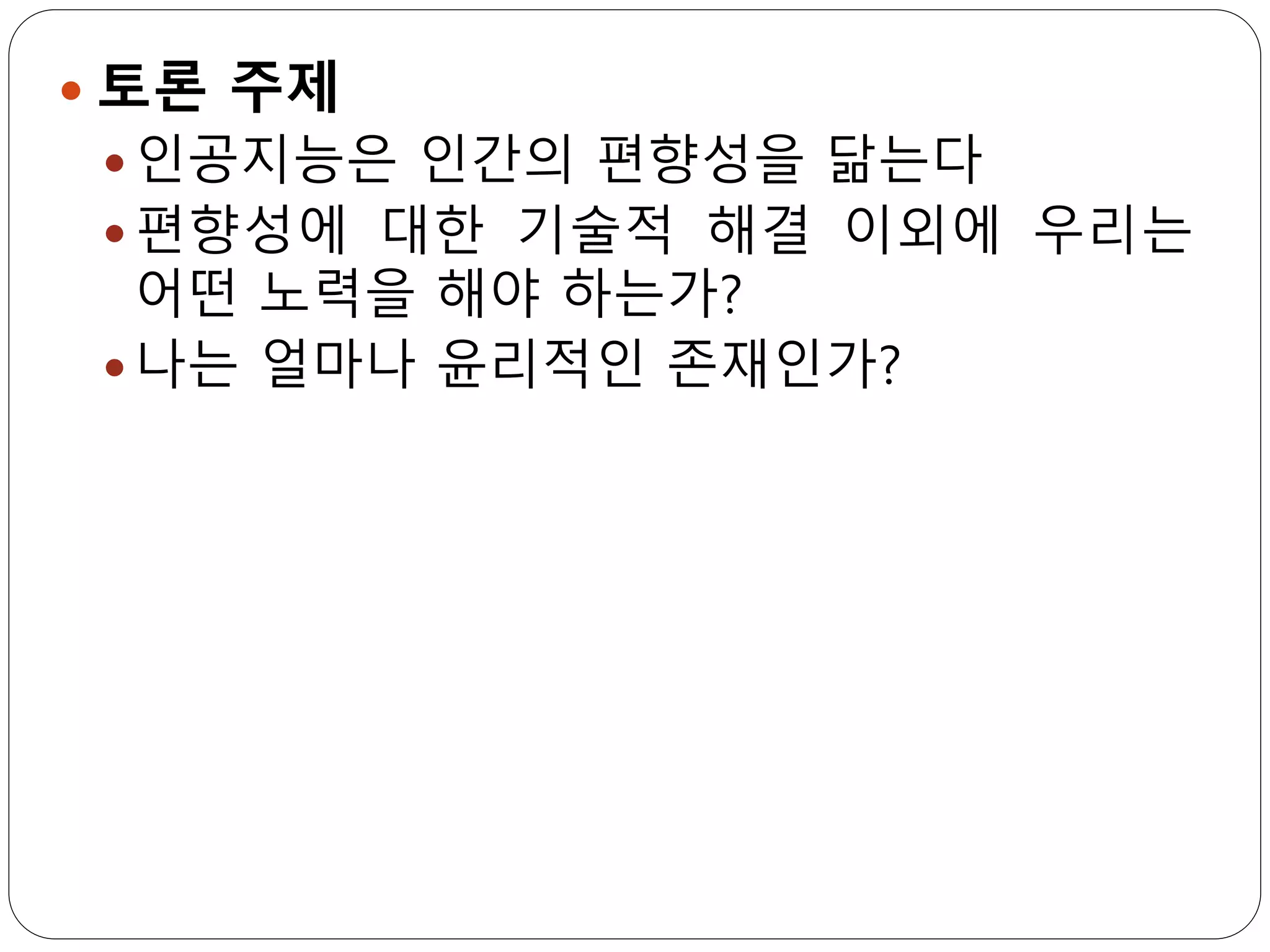  토론 주제
 인공지능은 인간의 편향성을 닮는다
 편향성에 대한 기술적 해결 이외에 우리는
어떤 노력을 해야 하는가?
 나는 얼마나 윤리적인 존재인가?
 