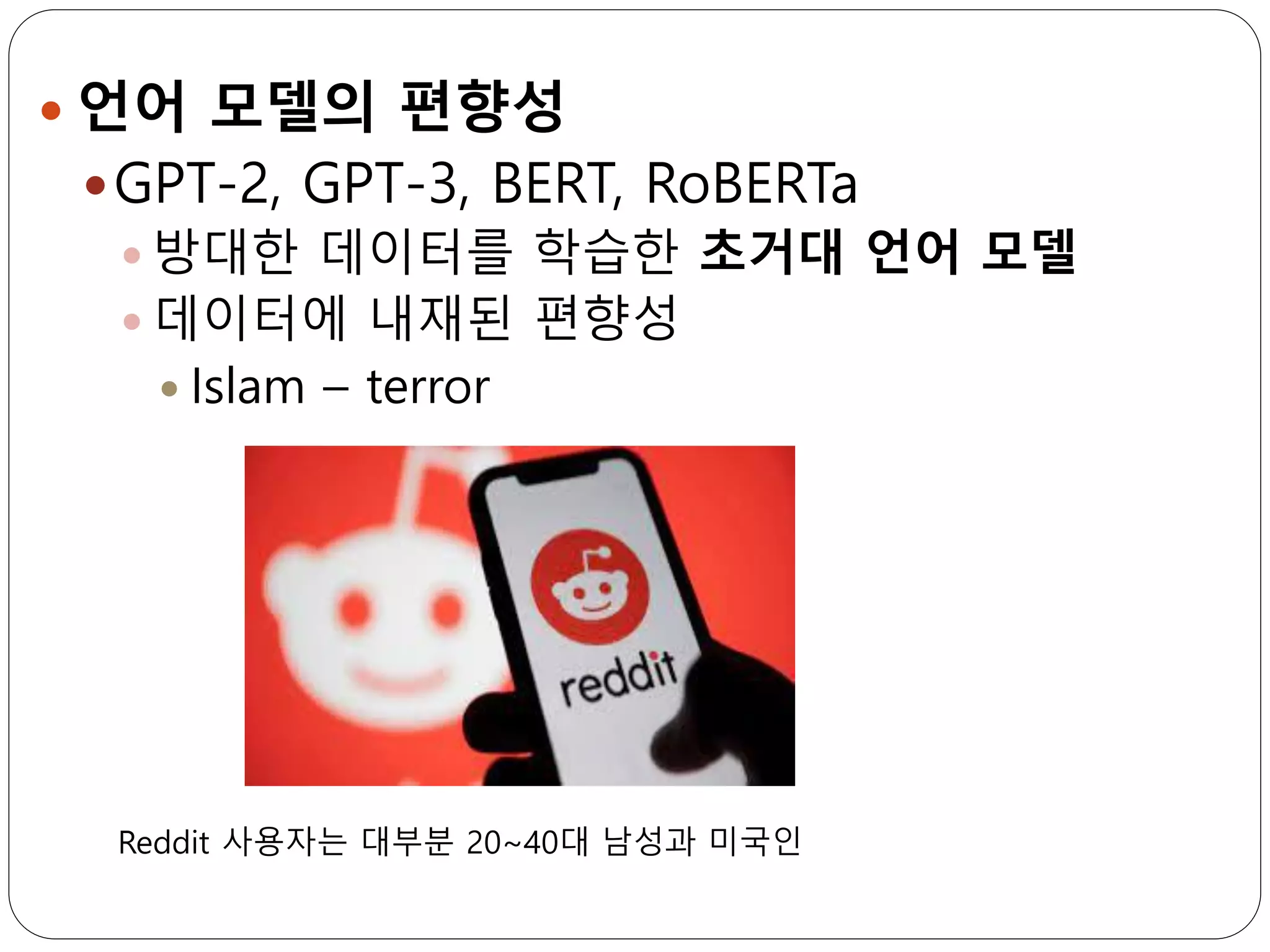  언어 모델의 편향성
GPT-2, GPT-3, BERT, RoBERTa
 방대한 데이터를 학습한 초거대 언어 모델
 데이터에 내재된 편향성
 Islam – terror
Reddit 사용자는 대부분 20~40대 남성과 미국인
 
