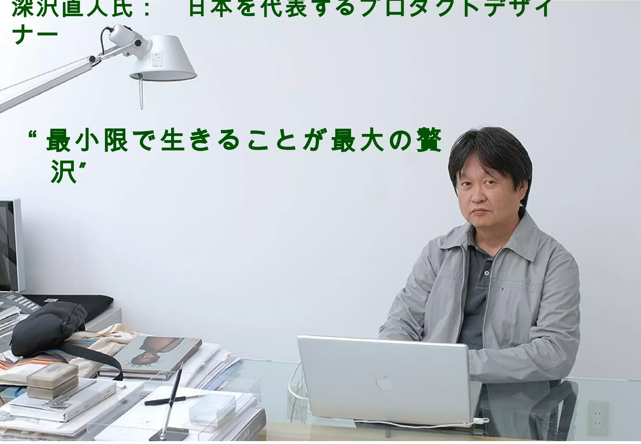 深沢直人氏：　日本を代表するプロダクトデザイ
ナー



     “ 最小限で生きることが最大の贅
       沢”




                   ©2008 Your Company or name All Rights Reserved. | Proprietary and Confidential
18
 