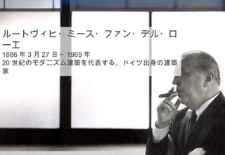 ルートヴィヒ・ミース・ファン・デル・ロ
ーエ
1886 年 3 月 27 日～ 1969 年
20 世紀のモダニズム建築を代表する、ドイツ出身の建築
家




                    ©2008 Your Company or name All Rights Reserved. | Proprietary and Confidential
16
 