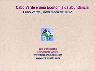 Cabo Verde e uma Economia da abundância
   Cabo Verde , novembro de 2012




             Lala Deheinzelin
            Enthusiasmo Cultural
         www.laladeheinzelin.com
          www.criefuturos.com
 