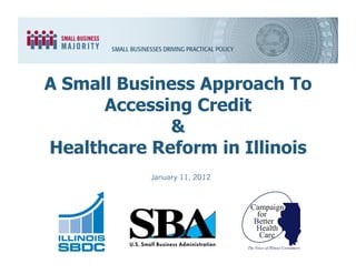 A Small Business Approach To
      Accessing Credit
             &
Healthcare Reform in Illinois
           January 11, 2012
 