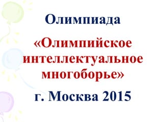 Олимпиада
«Олимпийское
интеллектуальное
многоборье»
г. Москва 2015
 