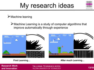Research Work
and Innovation 13/18
My research ideas
Machine leaning
Machine Learning is a study of computer algorithms that
improve automatically through experience
First Learning… After much Learning…
 