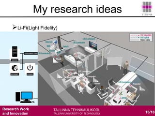 Research Work
and Innovation
Li-Fi(Light Fidelity)
 100 times data transportation speed more than Wi-Fi
 Save energy easily because it does not require a radio
tower which spend much energy
16/18
My research ideas
 