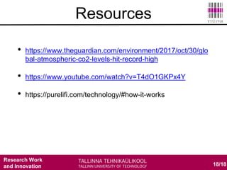 Research Work
and Innovation 18/18
• https://www.theguardian.com/environment/2017/oct/30/glo
bal-atmospheric-co2-levels-hit-record-high
• https://www.youtube.com/watch?v=T4dO1GKPx4Y
• https://purelifi.com/technology/#how-it-works
Resources
 