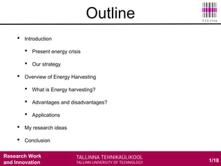 Research Work
and Innovation
• Introduction
• Present energy crisis
• Our strategy
• Overview of Energy Harvesting
• What is Energy harvesting?
• Advantages and disadvantages?
• Applications
• My research ideas
• Conclusion
1/18
Outline
 