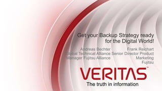 The truth in information
Get your Backup Strategy ready
for the Digital World!
Andreas Bechter
Global Technical Alliance
Manager Fujitsu Alliance
Frank Reichart
Senior Director Product
Marketing
Fujitsu
 