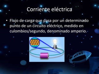 Corriente eléctrica
• Flujo de carga que pasa por un determinado
punto de un circuito eléctrico, medido en
culombios/segundo, denominado amperio.
 