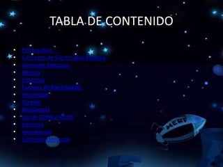 TABLA DE CONTENIDO
• Electricidad.
• Concepto de Electricidad Estática:
• Corriente Eléctrica:
• Alterna
• Continua
• Fuentes de Electricidad:
• Intensidad
• Tensión
• Resistencia
• Ley de OHM y JOULE
• potencia
• Impedancia
• Símbolos Eléctricos
 