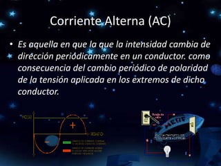 Corriente Alterna (AC)
• Es aquella en que la que la intensidad cambia de
dirección periódicamente en un conductor. como
consecuencia del cambio periódico de polaridad
de la tensión aplicada en los extremos de dicho
conductor.
 