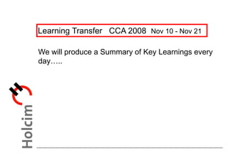 Learning Transfer CCA 2008 Nov 10 - Nov 21
We will produce a Summary of Key Learnings every
day…..
 