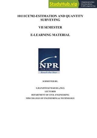 10111CE702-ESTIMATION AND QUANTITY
SURVEYING
VII SEMESTER
E-LEARNING MATERIAL
SUBMITTED BY,
G.RANJITH KUMAR B.E.,(M.E)
LECTURER
DEPARTMENT OF CIVIL ENGINEERING
NPR COLLEGE OF ENGINEERING & TECHNOLOGY
 