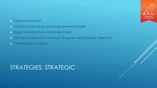 STRATEGIES: STRATEGIC
 Personal contact
 Introduce resources and engagement model
 Begin transition from implementation
 Introduce Executive Outreach Program and Sponsor Selection
 Confirm key contacts
 
