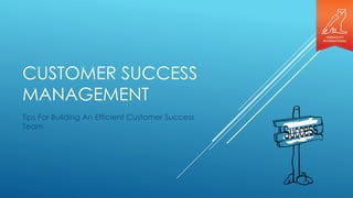 CUSTOMER SUCCESS
MANAGEMENT
Tips For Building An Efficient Customer Success
Team
 