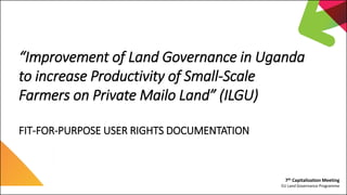 7th Capitalization Meeting
EU Land Governance Programme
“Improvement of Land Governance in Uganda
to increase Productivity...