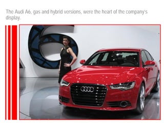 The Audi A6, gas and hybrid versions, were the heart of the company’s
display.
 