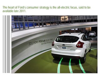 The heart of Ford’s consumer strategy is the all-electric focus, said to be
available late 2011.
 