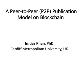 A Peer-to-Peer (P2P) Publication
Model on Blockchain
Imtiaz Khan, PhD
Cardiff Metropolitan University, UK
 