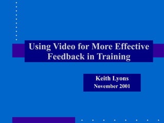 Using Video for More Effective
    Feedback in Training

                Keith Lyons
                November 2001
 