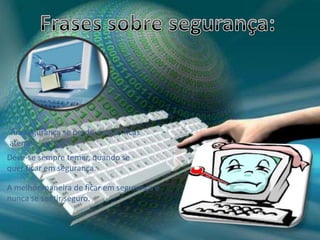 Frases sobre segurança: Tua segurança se perde, se não ficas atento.Deve-se sempre temer, quando se quer ficar em segurança.A melhor maneira de ficar em segurança é nunca se sentir seguro.