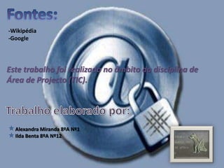 Fontes:-Wikipédia-GoogleEste trabalho foi realizado no âmbito da disciplina de Área de Projecto (TIC).Trabalho elaborado por: Alexandra Miranda 8ºA Nº1   Ilda Benta 8ºA Nº12